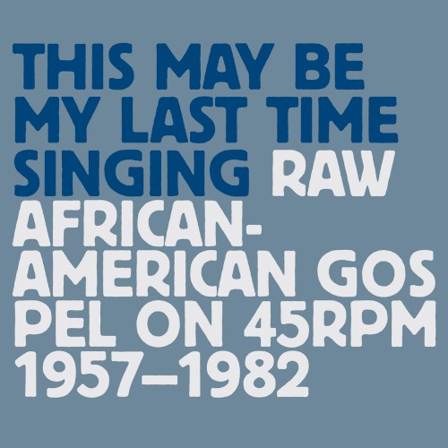 This May Be My Last Time Singing: Raw African-American Gospel On 45RPM 1957-1982 by Various